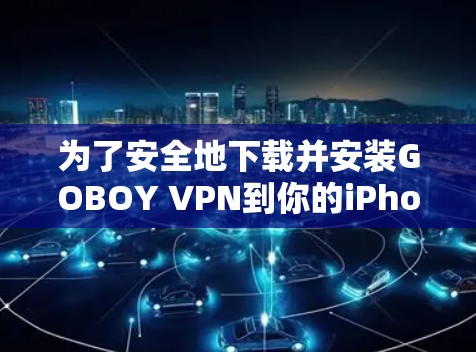为了安全地下载并安装GOBOY VPN到你的iPhone上,请按照以下步骤操作 为了安全地下载并安装GOBOY VPN到你的iPhone上,请按照以下步骤操作