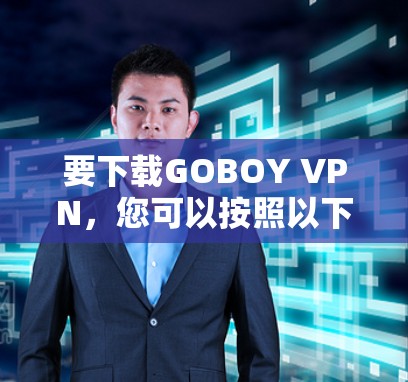 要下载GOBOY VPN,您可以按照以下步骤操作 要下载GOBOY VPN,您可以按照以下步骤操作