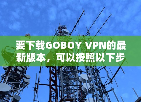 要下载GOBOY VPN的最新版本，可以按照以下步骤操作