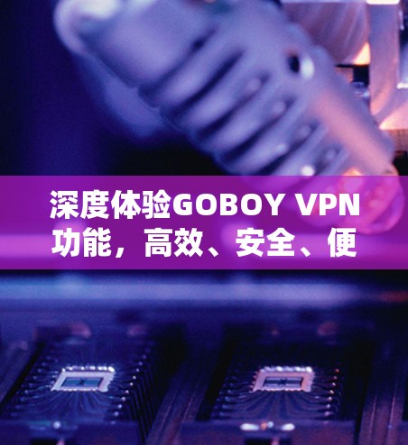 深度体验GOBOY VPN功能,高效、安全、便捷 深度体验GOBOY VPN功能,高效、安全、便捷