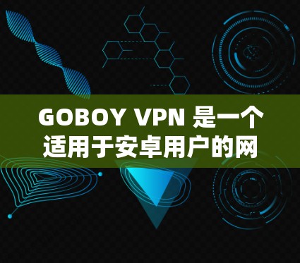 GOBOY VPN 是一个适用于安卓用户的网络安全应用,旨在保护用户的隐私并提供安全的网络连接。以下是对 GOBOY VPN 的详细分析和评价 GOBOY VPN 是一个适用于安卓用户的网络安全应用,旨在保护用户的隐私并提供安全的网络连接。以下是对 GOBOY VPN 的详细分析和评价