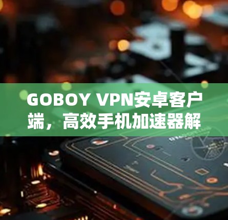 GOBOY VPN安卓客户端,高效手机加速器解析 GOBOY VPN安卓客户端,高效手机加速器解析
