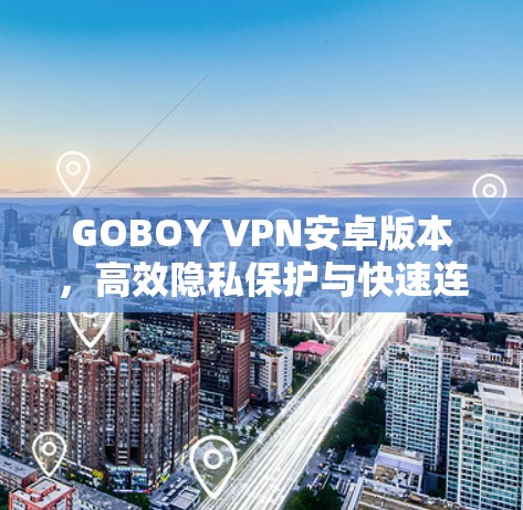 GOBOY VPN安卓版本,高效隐私保护与快速连接 GOBOY VPN安卓版本,高效隐私保护与快速连接