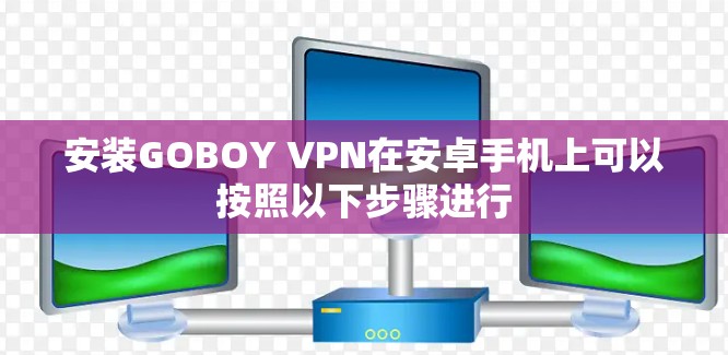 安装GOBOY VPN在安卓手机上可以按照以下步骤进行 安装GOBOY VPN在安卓手机上可以按照以下步骤进行