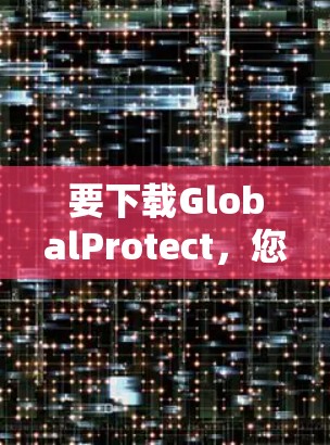要下载GlobalProtect,您可以按照以下步骤操作 要下载GlobalProtect,您可以按照以下步骤操作