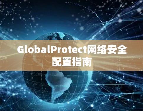 GlobalProtect网络安全配置指南 GlobalProtect网络安全配置指南