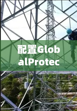 配置GlobalProtect是一个系统化的过程,确保每一步都完成得当,以确保网络安全。以下是详细的步骤指南 配置GlobalProtect是一个系统化的过程,确保每一步都完成得当,以确保网络安全。以下是详细的步骤指南