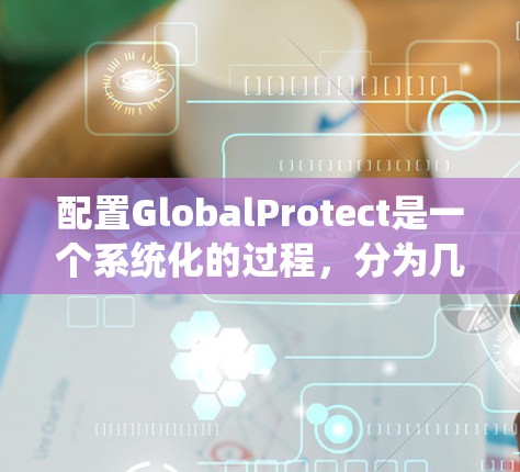 配置GlobalProtect是一个系统化的过程，分为几个关键步骤，确保每一步都准确执行，确保网络安全。以下是详细的步骤指南