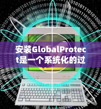 安装GlobalProtect是一个系统化的过程，适合新手逐步完成。以下是详细的步骤指南