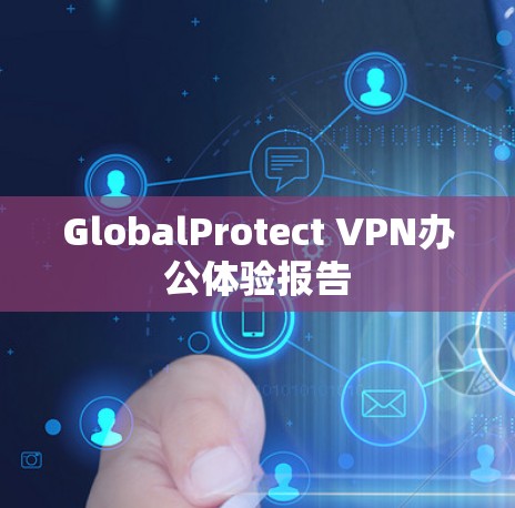 GlobalProtect VPN办公体验报告 GlobalProtect VPN办公体验报告