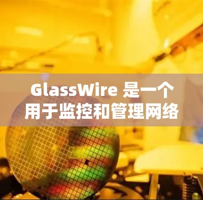 GlassWire 是一个用于监控和管理网络连接的工具，可能是针对 Android 或 iOS 设备的应用程序。如果你想下载 GlassWire，请按照以下步骤操作