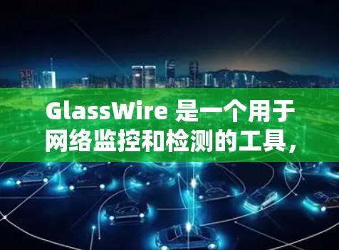 GlassWire 是一个用于网络监控和检测的工具,主要用于分析和解决网络中的性能问题或安全威胁。它通常可以帮助用户监控网络流量,识别异常活动,并提供相关的分析报告 GlassWire 是一个用于网络监控和检测的工具,主要用于分析和解决网络中的性能问题或安全威胁。它通常可以帮助用户监控网络流量,识别异常活动,并提供相关的分析报告