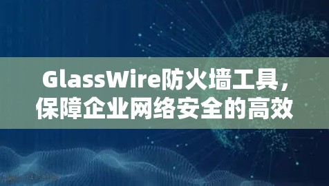 GlassWire防火墙工具，保障企业网络安全的高效解决方案