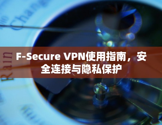 F-Secure VPN使用指南，安全连接与隐私保护