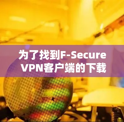 为了找到F-Secure VPN客户端的下载入口,请按照以下步骤操作 为了找到F-Secure VPN客户端的下载入口,请按照以下步骤操作