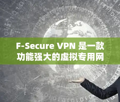 F-Secure VPN 是一款功能强大的虚拟专用网络（VPN）解决方案，旨在为用户提供安全的网络连接，保护隐私并确保数据的安全。以下是其主要功能介绍