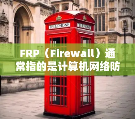 FRP(Firewall)通常指的是计算机网络防火墙软件或智能家居设备管理平台。具体来说,FRP可以指以下几种不同的应用场景 FRP(Firewall)通常指的是计算机网络防火墙软件或智能家居设备管理平台。具体来说,FRP可以指以下几种不同的应用场景