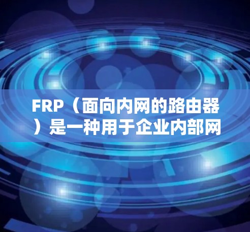 FRP（面向内网的路由器）是一种用于企业内部网络管理的解决方案，常用于提供互联网访问服务。内网穿透工具可以帮助外部用户访问内部网络中的资源或服务，而无需直接暴露内部网络的安全性