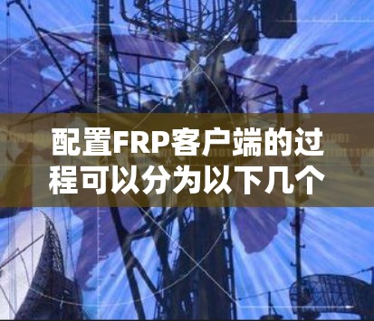 配置FRP客户端的过程可以分为以下几个步骤