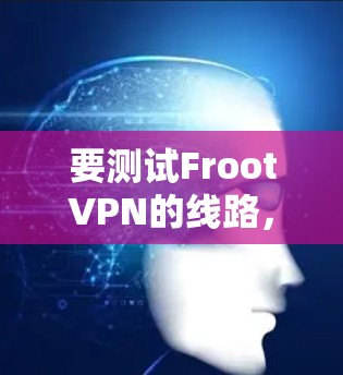 要测试FrootVPN的线路，可以按照以下步骤进行