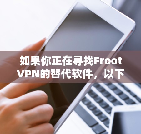 如果你正在寻找FrootVPN的替代软件，以下是一些类似的VPN推荐，涵盖了不同的使用场景和需求