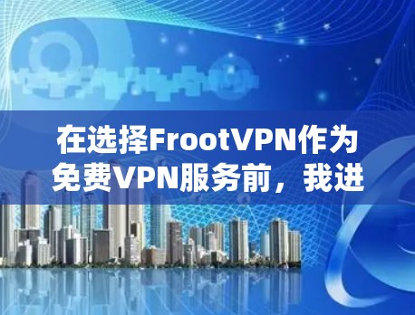 在选择FrootVPN作为免费VPN服务前，我进行了详细的评估和考虑。以下是我的总结和建议