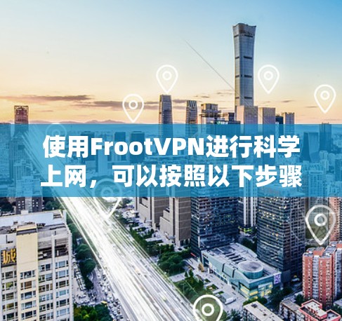 使用FrootVPN进行科学上网，可以按照以下步骤进行操作
