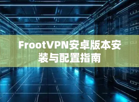 FrootVPN安卓版本安装与配置指南 FrootVPN安卓版本安装与配置指南
