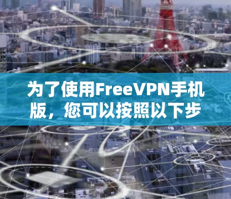 为了使用FreeVPN手机版,您可以按照以下步骤操作 为了使用FreeVPN手机版,您可以按照以下步骤操作