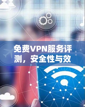 免费VPN服务评测,安全性与效率的平衡 免费VPN服务评测,安全性与效率的平衡
