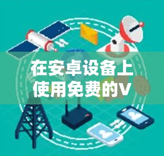 在安卓设备上使用免费的VPN服务可以帮助你访问受限制的网站或保护隐私。以下是一些常见的免费VPN安卓应用 在安卓设备上使用免费的VPN服务可以帮助你访问受限制的网站或保护隐私。以下是一些常见的免费VPN安卓应用