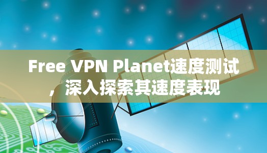 Free VPN Planet速度测试,深入探索其速度表现 Free VPN Planet速度测试,深入探索其速度表现