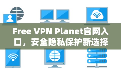 Free VPN Planet官网入口,安全隐私保护新选择 Free VPN Planet官网入口,安全隐私保护新选择