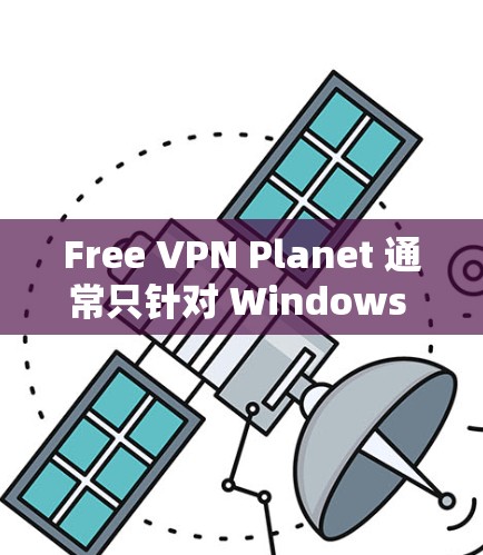 Free VPN Planet 通常只针对 Windows 用户提供服务,可能没有专门的安卓版本。以下是详细的步骤和建议 Free VPN Planet 通常只针对 Windows 用户提供服务,可能没有专门的安卓版本。以下是详细的步骤和建议