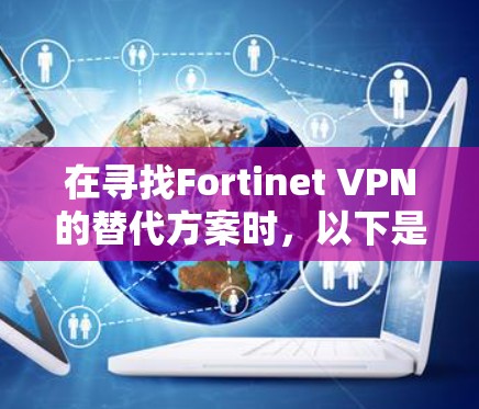 在寻找Fortinet VPN的替代方案时,以下是根据不同需求和特点的推荐方案 在寻找Fortinet VPN的替代方案时,以下是根据不同需求和特点的推荐方案