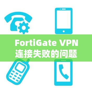 FortiGate VPN连接失败的问题可以通过以下步骤逐步排查和解决