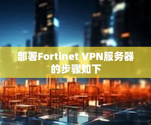 部署Fortinet VPN服务器的步骤如下