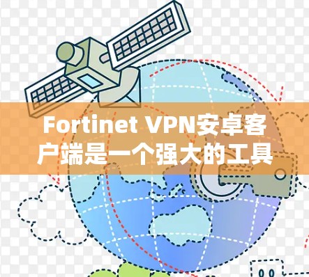 Fortinet VPN安卓客户端是一个强大的工具，支持企业用户进行安全的远程办公。以下是详细的步骤指南和注意事项