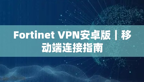Fortinet VPN安卓版|移动端连接指南 Fortinet VPN安卓版|移动端连接指南