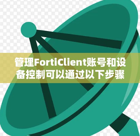 管理FortiClient账号和设备控制可以通过以下步骤进行,确保网络安全和高效运行 管理FortiClient账号和设备控制可以通过以下步骤进行,确保网络安全和高效运行