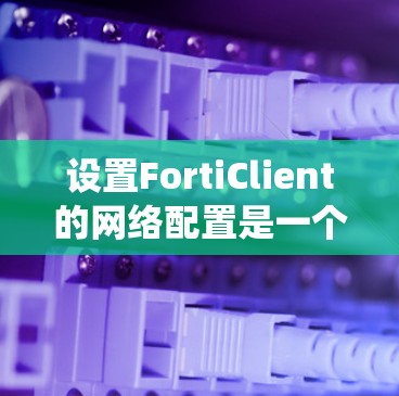 设置FortiClient的网络配置是一个系统的过程,以下是分步骤的指南 设置FortiClient的网络配置是一个系统的过程,以下是分步骤的指南