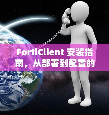 FortiClient 安装指南，从部署到配置的全步骤