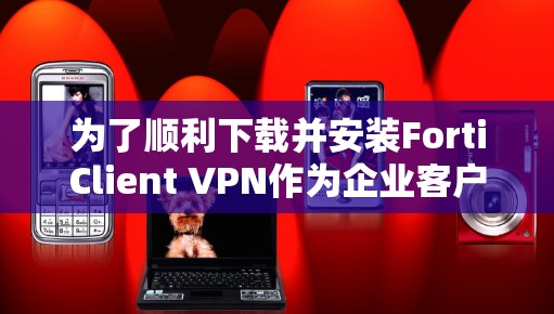 为了顺利下载并安装FortiClient VPN作为企业客户端，请按照以下步骤操作