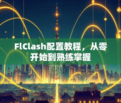 FlClash配置教程，从零开始到熟练掌握