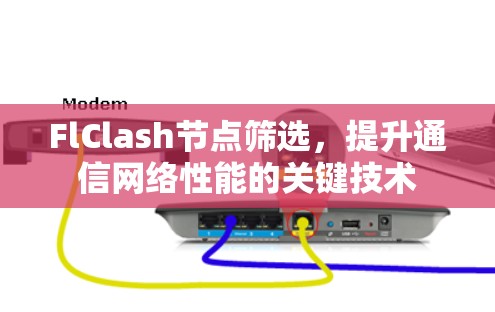 FlClash节点筛选,提升通信网络性能的关键技术 FlClash节点筛选,提升通信网络性能的关键技术