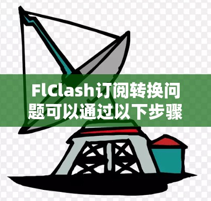 FlClash订阅转换问题可以通过以下步骤解决