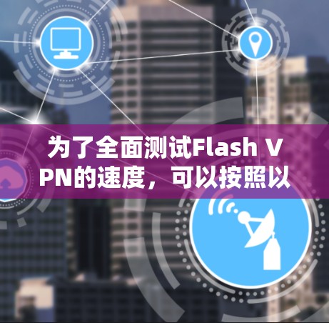为了全面测试Flash VPN的速度,可以按照以下步骤进行 为了全面测试Flash VPN的速度,可以按照以下步骤进行