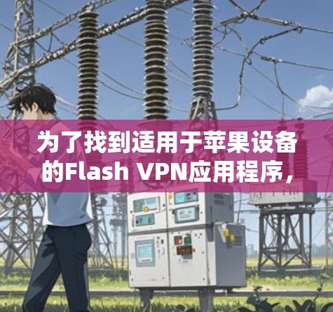 为了找到适用于苹果设备的Flash VPN应用程序,您可以按照以下步骤进行操作 为了找到适用于苹果设备的Flash VPN应用程序,您可以按照以下步骤进行操作