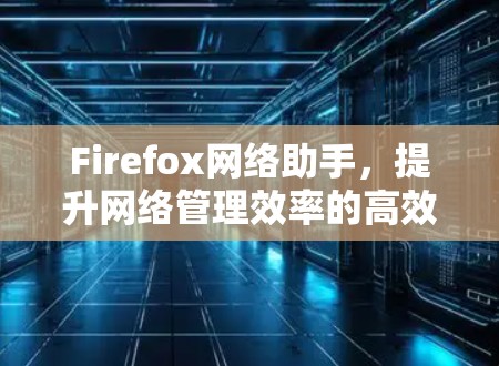Firefox网络助手，提升网络管理效率的高效解决方案