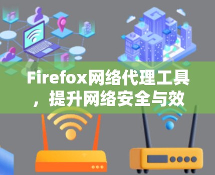 Firefox网络代理工具,提升网络安全与效率 Firefox网络代理工具,提升网络安全与效率